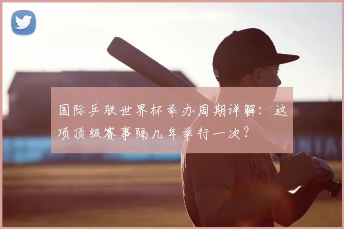 国际乒联世界杯举办周期详解：这项顶级赛事隔几年举行一次？