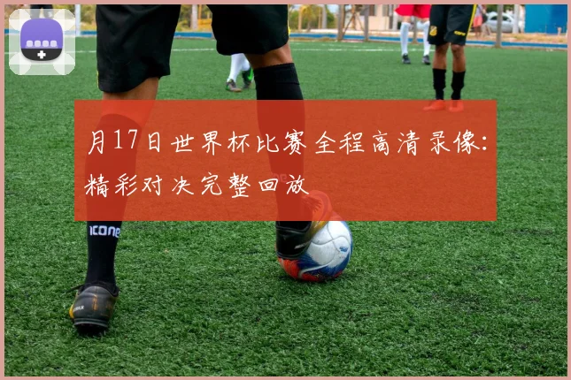 月17日世界杯比赛全程高清录像：精彩对决完整回放