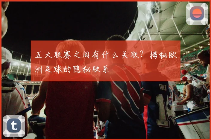 五大联赛之间有什么关联？揭秘欧洲足球的隐秘联系