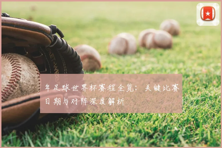 年足球世界杯赛程全览：关键比赛日期与对阵深度解析