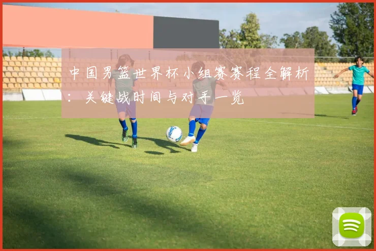 中国男篮世界杯小组赛赛程全解析:关键战时间与对手一览