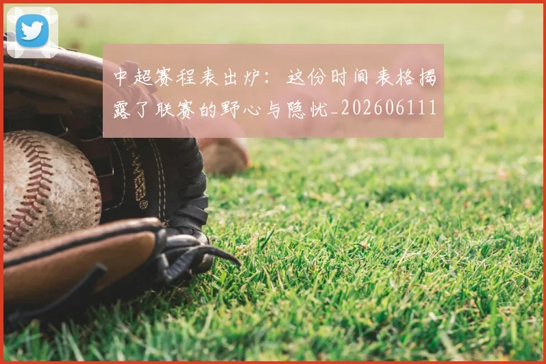 中超赛程表出炉：这份时间表格揭露了联赛的野心与隐忧_20260611140942