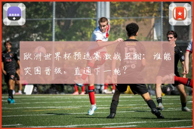 欧洲世界杯预选赛激战正酣:谁能突围晋级,直通下一轮?