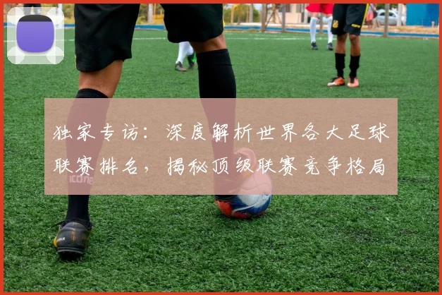 独家专访:深度解析世界各大足球联赛排名,揭秘顶级联赛竞争格局