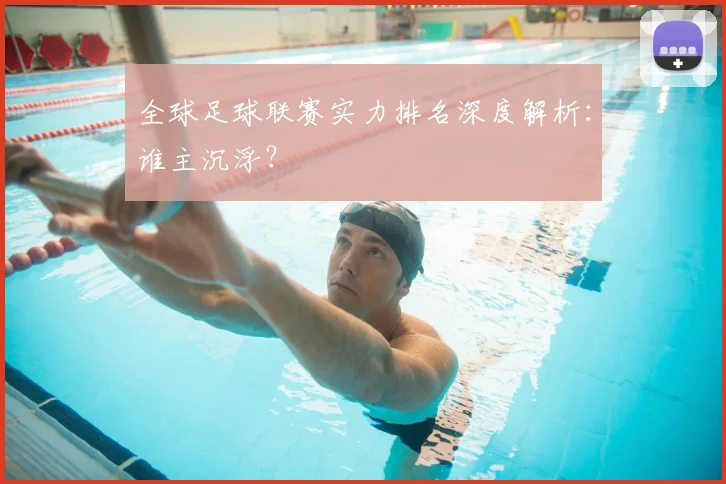 全球足球联赛实力排名深度解析:谁主沉浮?