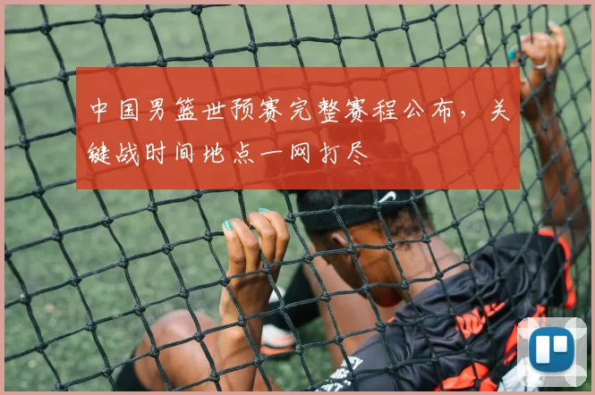 中国男篮世预赛完整赛程公布,关键战时间地点一网打尽