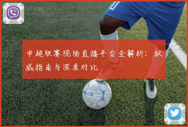 中超联赛现场直播平台全解析：权威指南与深度对比