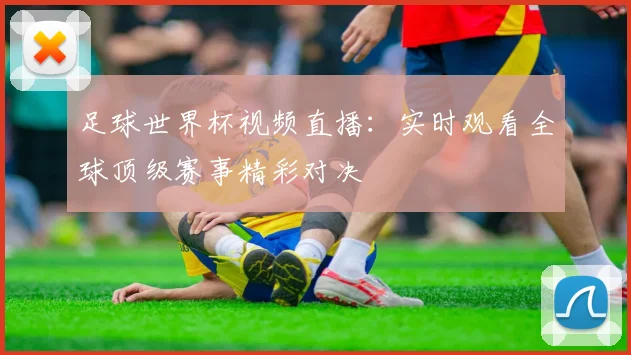 足球世界杯视频直播：实时观看全球顶级赛事精彩对决