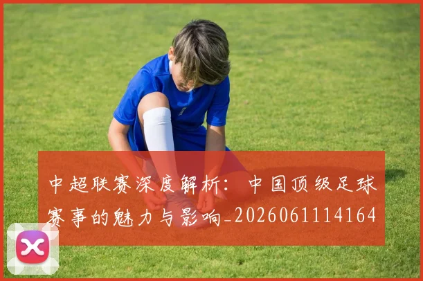 中超联赛深度解析：中国顶级足球赛事的魅力与影响_20260611141647