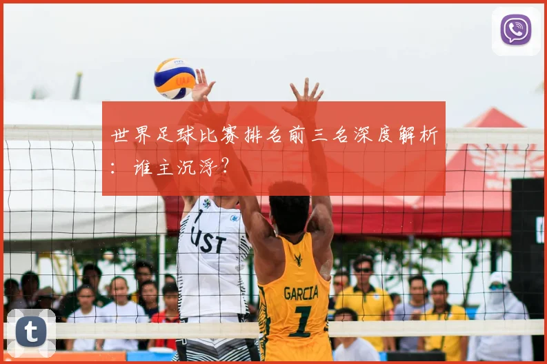 世界足球比赛排名前三名深度解析：谁主沉浮？