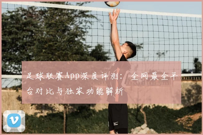 足球联赛App深度评测:全网最全平台对比与独家功能解析