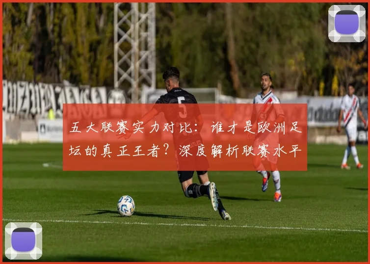五大联赛实力对比:谁才是欧洲足坛的真正王者?深度解析联赛水平高低_20260611141054