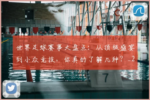 世界足球赛事大盘点:从顶级盛宴到小众竞技,你真的了解几种?_20260610190202