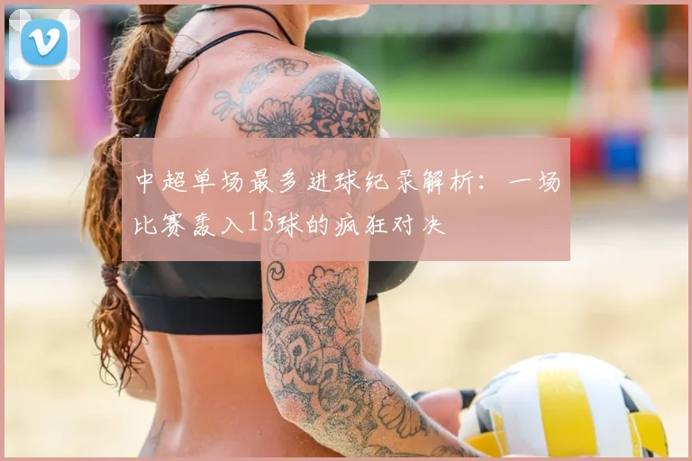 中超单场最多进球纪录解析：一场比赛轰入13球的疯狂对决