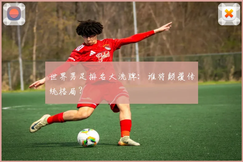 世界男足排名大洗牌：谁将颠覆传统格局？