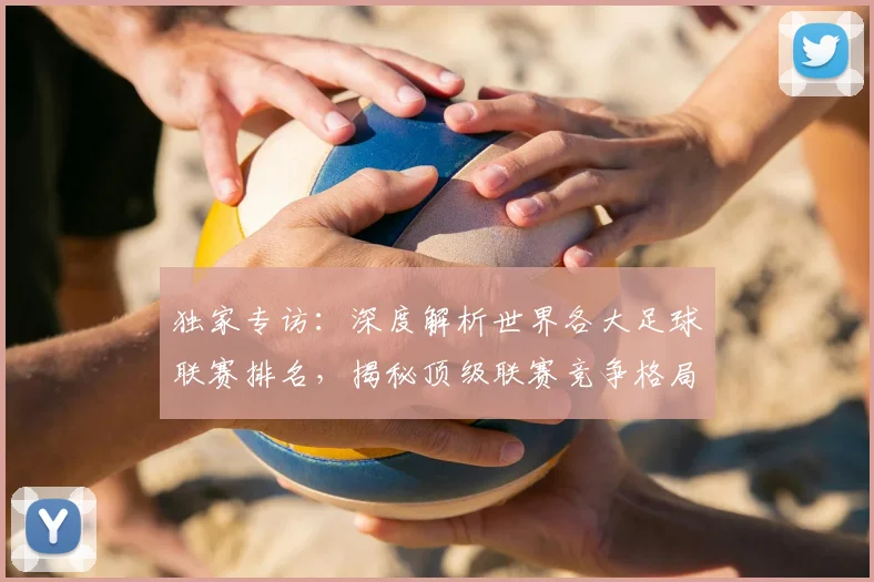 独家专访:深度解析世界各大足球联赛排名,揭秘顶级联赛竞争格局