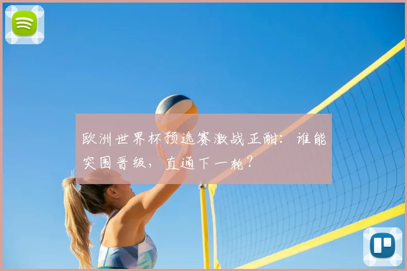 欧洲世界杯预选赛激战正酣：谁能突围晋级，直通下一轮？