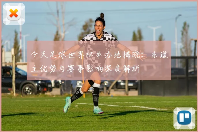 今天足球世界杯举办地揭晓:东道主优势与赛事影响深度解析