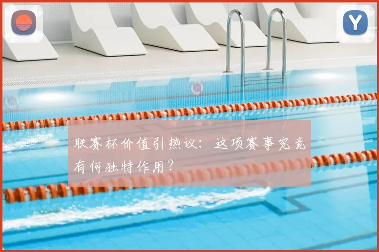 联赛杯价值引热议:这项赛事究竟有何独特作用?