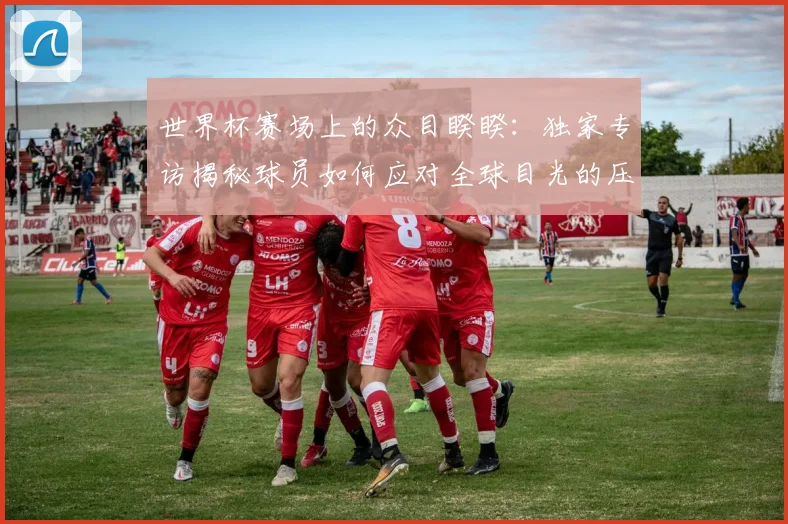 世界杯赛场上的众目睽睽：独家专访揭秘球员如何应对全球目光的压力_20260609201330