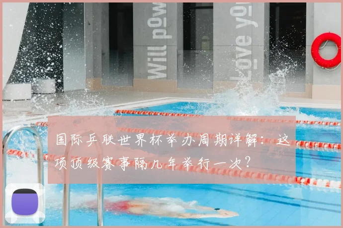 国际乒联世界杯举办周期详解：这项顶级赛事隔几年举行一次？