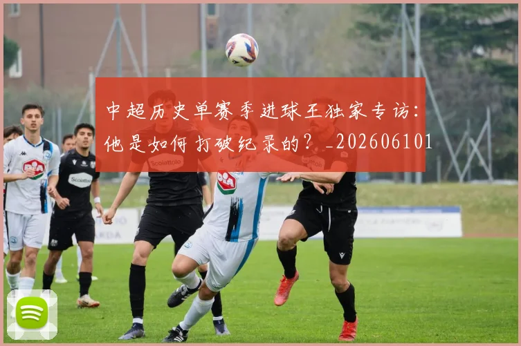 中超历史单赛季进球王独家专访：他是如何打破纪录的？_20260610190346