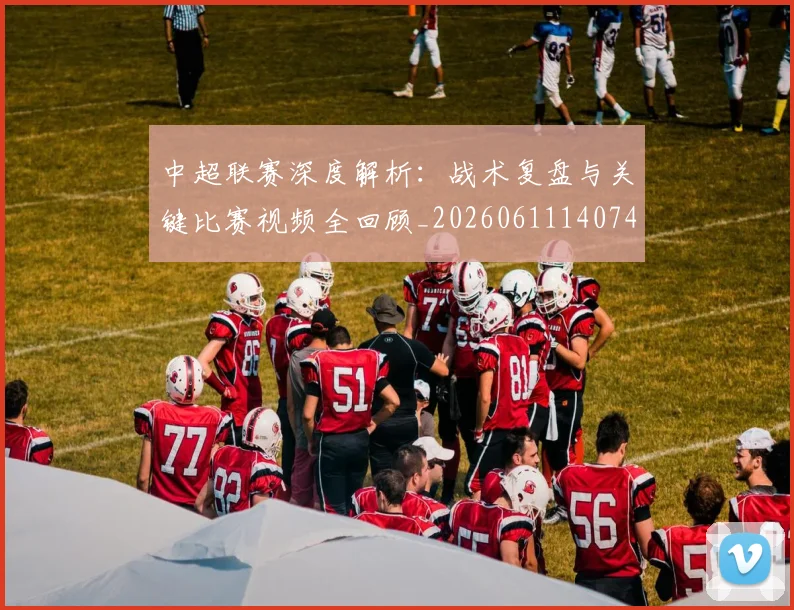 中超联赛深度解析：战术复盘与关键比赛视频全回顾_20260611140748