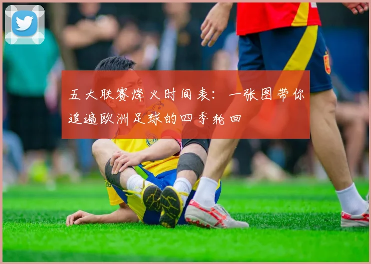 五大联赛烽火时间表：一张图带你追遍欧洲足球的四季轮回