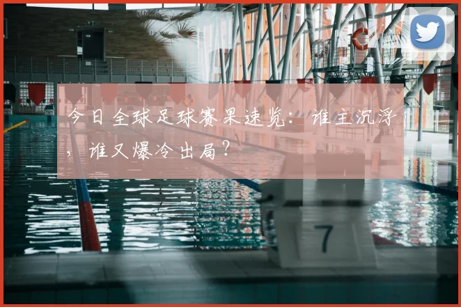 今日全球足球赛果速览：谁主沉浮，谁又爆冷出局？