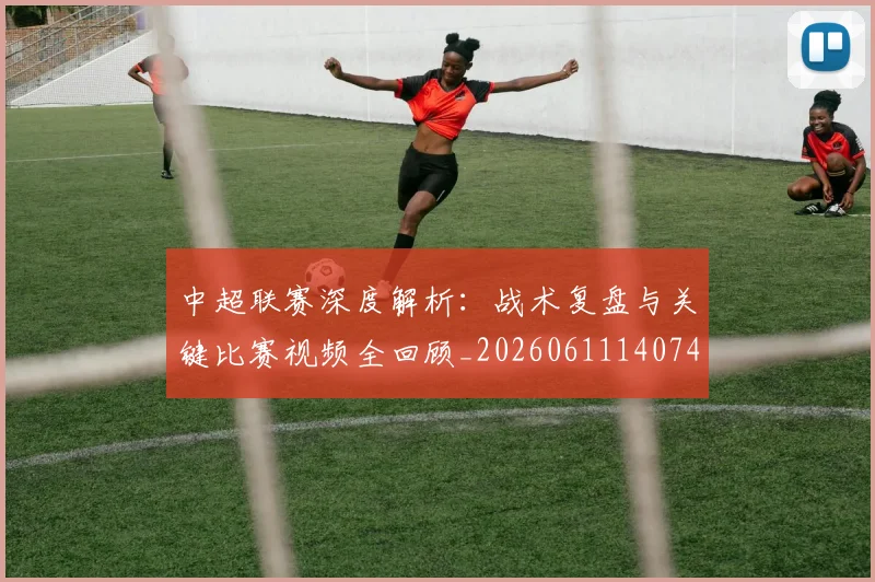 中超联赛深度解析:战术复盘与关键比赛视频全回顾_20260611140748