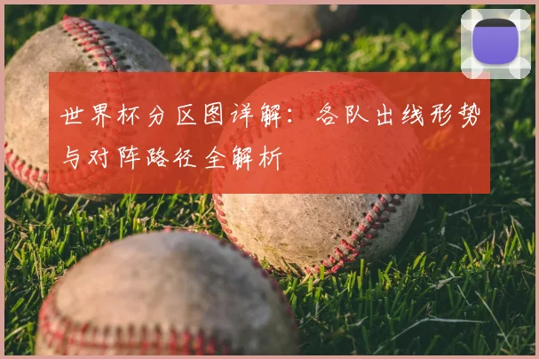 世界杯分区图详解:各队出线形势与对阵路径全解析