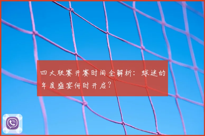 四大联赛开赛时间全解析：球迷的年度盛宴何时开启？