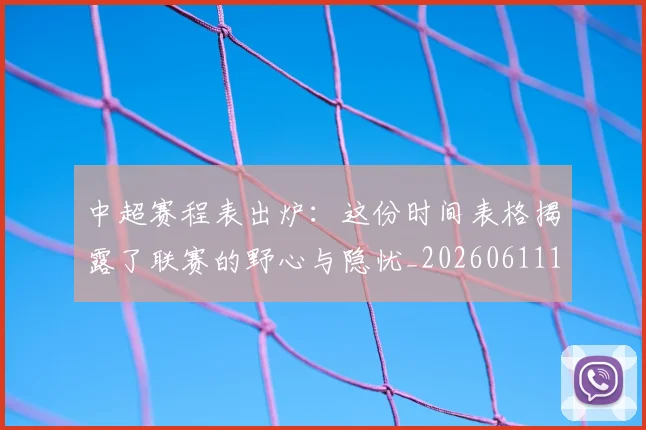 中超赛程表出炉:这份时间表格揭露了联赛的野心与隐忧_20260611140942