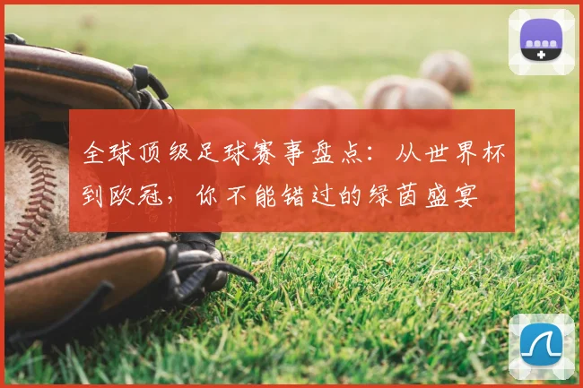 全球顶级足球赛事盘点:从世界杯到欧冠,你不能错过的绿茵盛宴