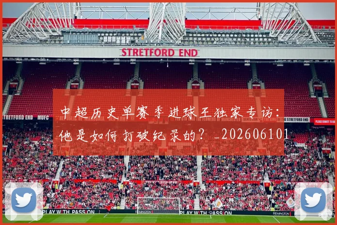 中超历史单赛季进球王独家专访：他是如何打破纪录的？_20260610190346