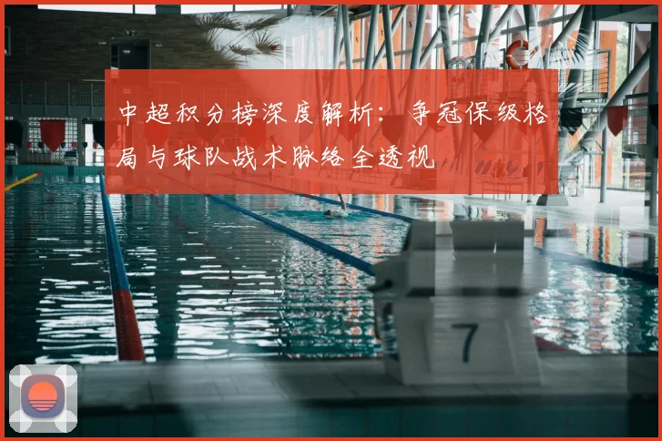 中超积分榜深度解析:争冠保级格局与球队战术脉络全透视