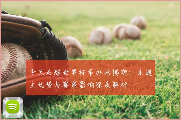 今天足球世界杯举办地揭晓：东道主优势与赛事影响深度解析