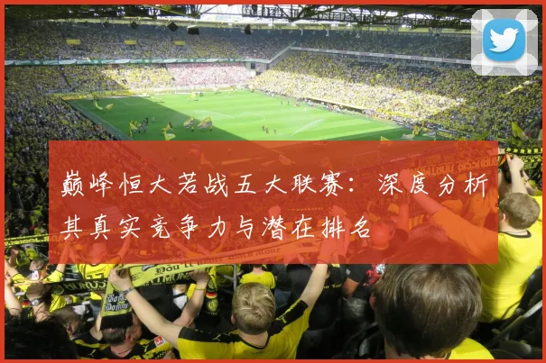 巅峰恒大若战五大联赛:深度分析其真实竞争力与潜在排名