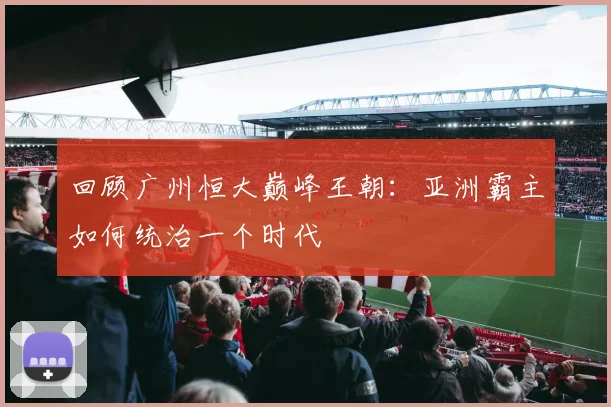 回顾广州恒大巅峰王朝：亚洲霸主如何统治一个时代
