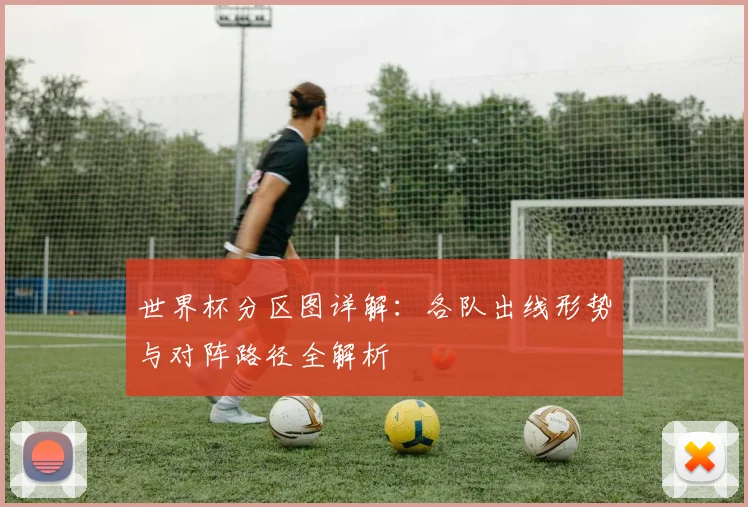 世界杯分区图详解:各队出线形势与对阵路径全解析