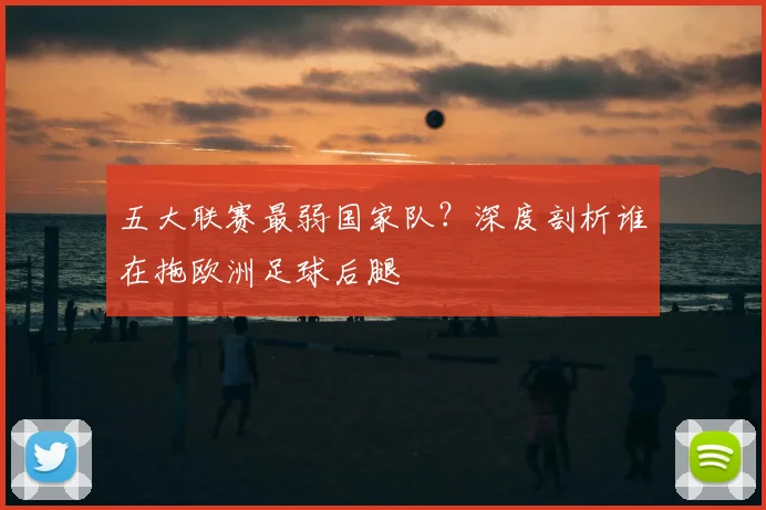五大联赛最弱国家队?深度剖析谁在拖欧洲足球后腿