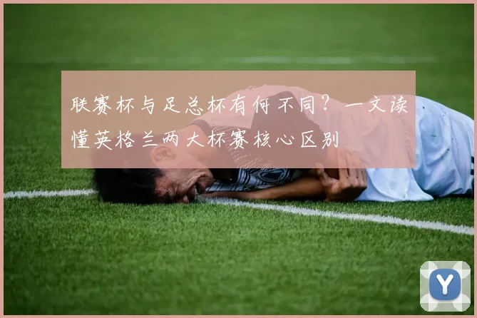 联赛杯与足总杯有何不同？一文读懂英格兰两大杯赛核心区别